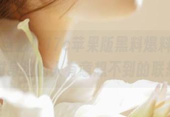 当心!17c苹果版黑料爆料,可能让你对身边的人有意想不到的联想哦!