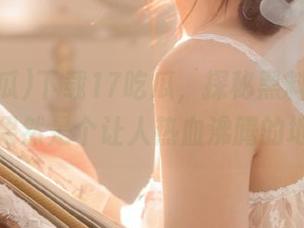 下载17吃瓜,探秘黑料黑料社,果然是个让人热血沸腾的地方