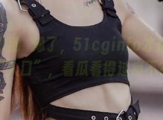 别猶豫了,51cginfo才是真正的“入口”,看瓜看得过瘾不?