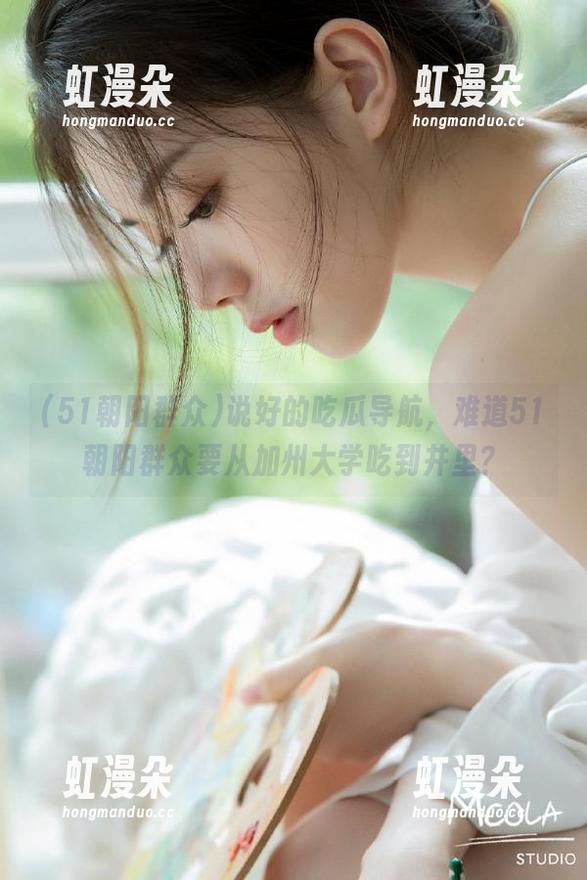 51朝阳群众 说好的吃瓜导航,难道51朝阳群众要从加州大学吃到井里?
