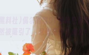 偶尔路过91黑料社官网,居然被吸引了,这都是什么魔力!