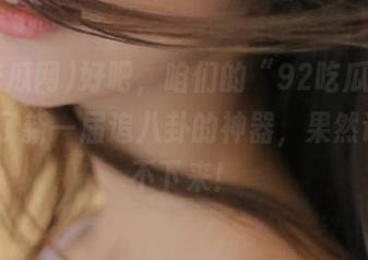 好吧,咱们的“92吃瓜网”app成了新一届追八卦的神器,果然让我停不下来!