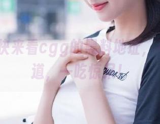 快来看cgg的黑料地址,不吃不知道,一吃惊呆!