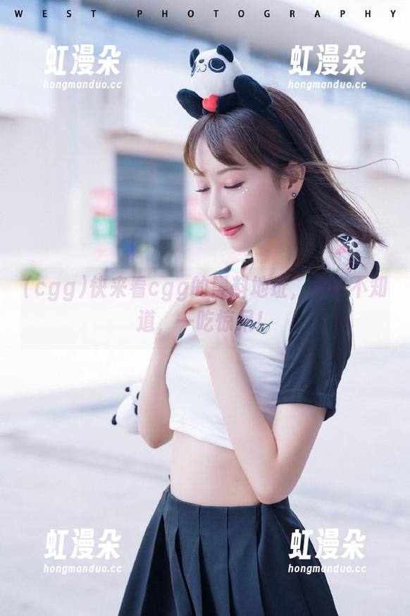 cgg 快来看cgg的黑料地址,不吃不知道,一吃惊呆!