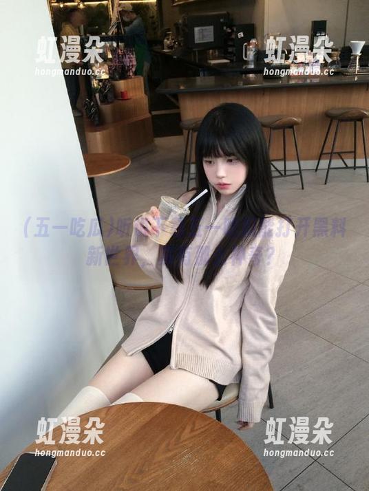 五一吃瓜 听说下载五一吃瓜能打开黑料新世界,真有那么神奇?