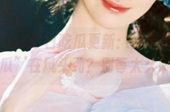 今日吃瓜更新:到底是哪个“瓜”在风头劲?别等太久哦
