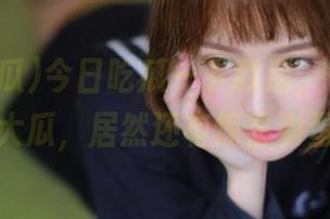 今日吃瓜—下载后,每天都是热门大瓜,居然还有惊喜彩蛋哦!