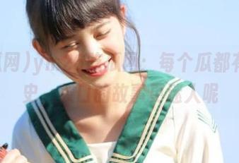 ym26吃瓜网：每个瓜都有段历史，入口的故事更迷人呢