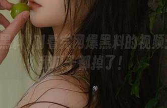 刚看完网爆黑料的视频:吓得我瓜子都掉了!