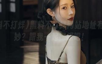 黑料不打烊网站地址有多奇妙？跟我一起探探吧！