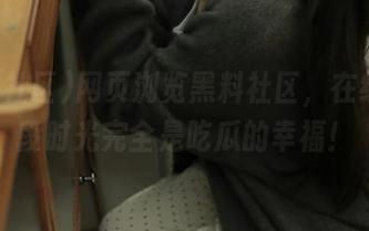 网页浏览黑料社区,在线的这段时光完全是吃瓜的幸福!